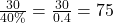 \frac{30}{40\%} = \frac{30}{0.4} = 75